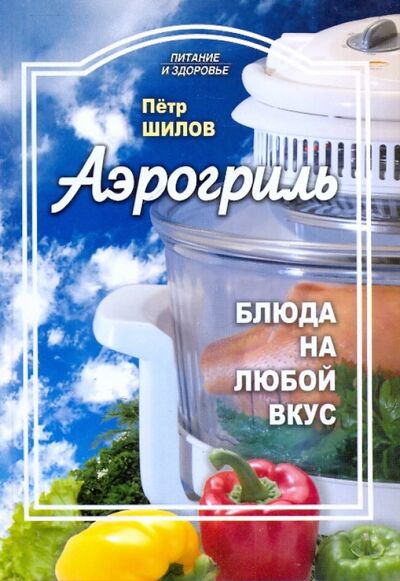 Книга: Аэрогриль: блюда на любой вкус (Шилов Петр Семенович) ; Проф-Издат, 2010 