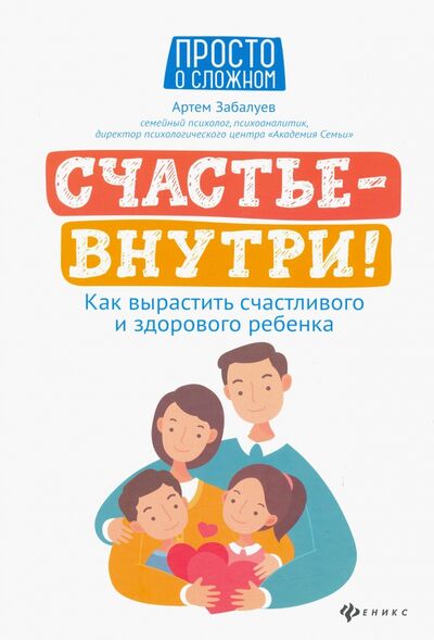 Книга: Счастье - внутри! Как вырастить счастливого и здорового ребенка (Забалуев Артем Анатольевич) ; Феникс, 2021 