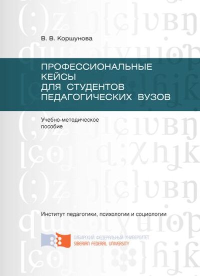 Книга: Профессиональные кейсы для студентов педагогических вузов (Вера Коршунова) ; Сибирский федеральный университет, 2016 