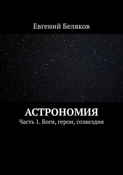 Книга: Астрономия. Часть 1. Боги, герои, созвездия (Евгений Беляков) ; Издательские решения