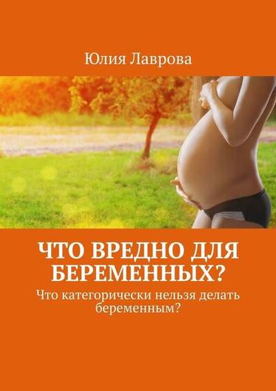 Книга: Что вредно для беременных? Что категорически нельзя делать беременным? (Юлия Лаврова) ; Издательские решения