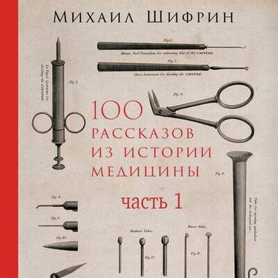 Книга: 100 рассказов из истории медицины. Часть 1 (рассказы с 1 по 50) (Михаил Шифрин) ; Альпина Диджитал, 2019 