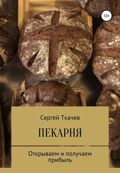 Книга: Пекарня. Открываем и получаем прибыль (Сергей Сергеевич Ткачев) ; Автор, 2018 