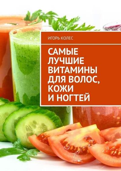 Книга: Самые лучшие витамины для волос, кожи и ногтей (Игорь Михайлович Колес) ; Издательские решения