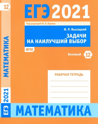 Книга: ЕГЭ 2021 Математика. Задачи на наилучший выбор. Задача 12 (базовый уровень). Рабочая тетрадь (Высоцкий Иван Ростиславович) ; МЦНМО, 2020 