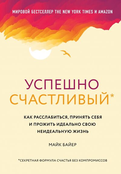 Книга: Успешно счастливый. Как расслабиться, принять себя и прожить идеально свою неидеальную жизнь (Байер Майк) ; ИД Комсомольская правда, 2020 