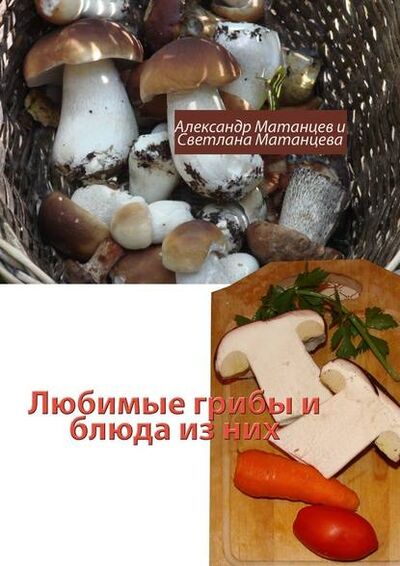 Книга: Любимые грибы и блюда из них (Александр Матанцев) ; Издательские решения