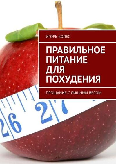 Книга: Правильное питание для похудения. Прощание с лишним весом (Игорь Михайлович Колес) ; Издательские решения