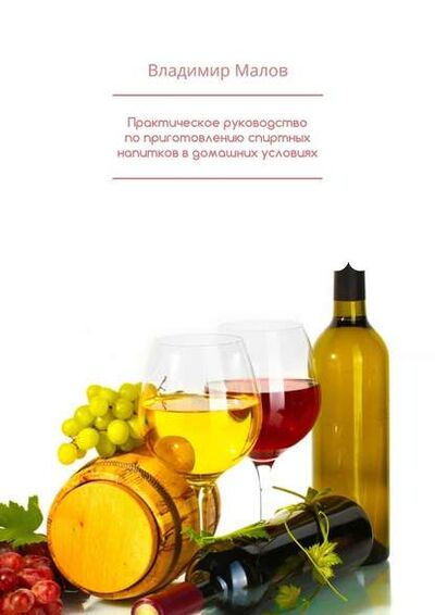 Книга: Практическое руководство по приготовлению спиртных напитков в домашних условиях (Владимир Малов) ; Издательские решения