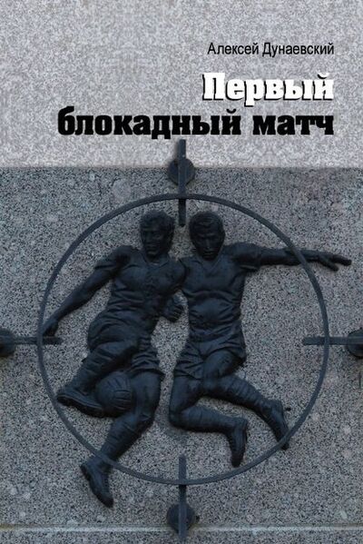 Книга: Первый блокадный матч (Алексей Дунаевский) ; ИП Князев, 2018 