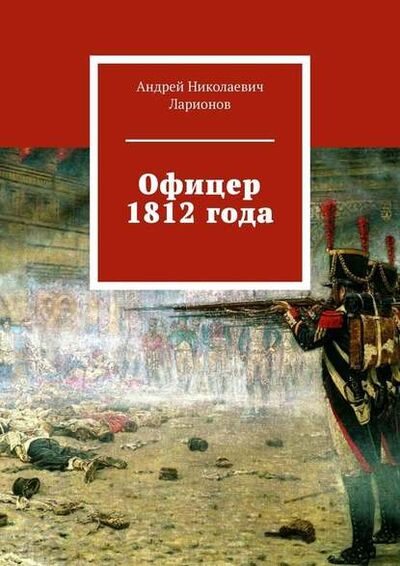 Книга: Офицер 1812 года (Андрей Николаевич Ларионов) ; Издательские решения