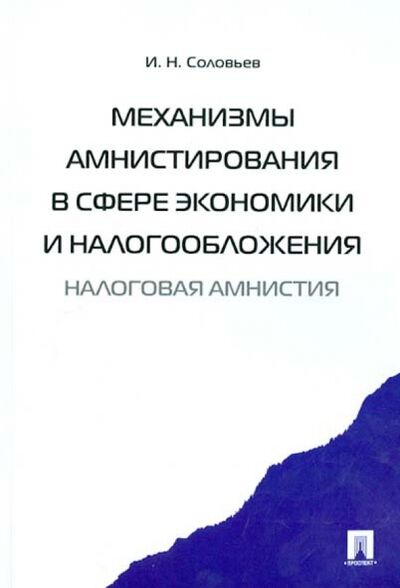 Книга: Механизмы амнистирования в сфере экономики и налогообложения (налоговая амнистия) (Соловьев Иван Николаевич) ; Проспект, 2021 