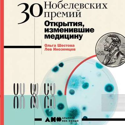 Книга: 30 Нобелевских премий: Открытия, изменившие медицину (Ольга Шестова) ; Альпина Диджитал, 2020 
