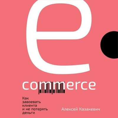 Книга: E-commerce. Как завоевать клиента и не потерять деньги (Алексей Казакевич) ; Альпина Диджитал, 2019 