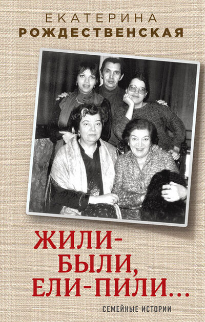 Книга: Жили-были, ели-пили. Семейные истории (Екатерина Рождественская) ; Эксмо, 2015 
