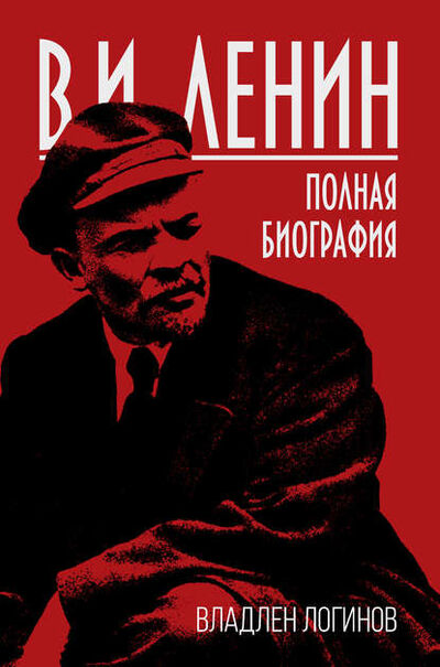 Книга: В.И. Ленин. Полная биография (Владлен Логинов) ; Родина, 2018 