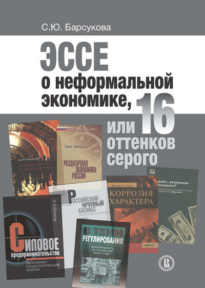 Книга: Эссе о неформальной экономике, или 16 оттенков серого (С. Ю. Барсукова) ; Высшая Школа Экономики (ВШЭ), 2015 