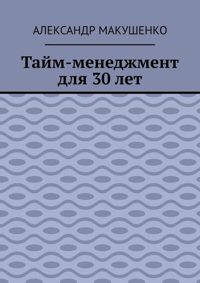 Книга: Тайм-менеджмент для 30 лет (Александр Макушенко) ; Издательские решения