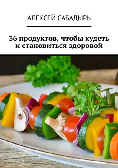 Книга: 36 продуктов, чтобы худеть и становиться здоровой (Алексей Сабадырь) ; Издательские решения