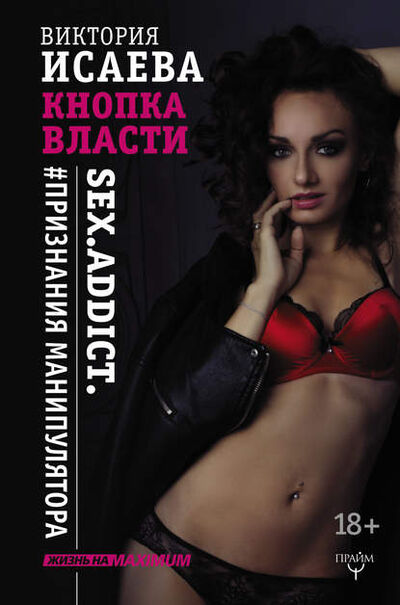 Книга: Кнопка Власти. Sex. Addict. #Признания манипулятора (Виктория Исаева) ; АСТ, 2017 