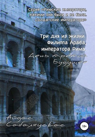 Книга: Три дня из жизни Филиппа Араба, императора Рима. День третий. Будущее (Айдас Сабаляускас) ; Автор, 2020 