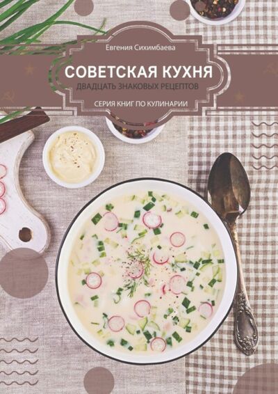 Книга: Советская кухня: 20 знаковых рецептов (Евгения Сихимбаева) ; Издательские решения