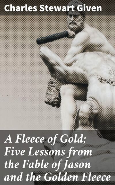 Книга: A Fleece of Gold; Five Lessons from the Fable of Jason and the Golden Fleece (Charles Stewart Given) ; Bookwire