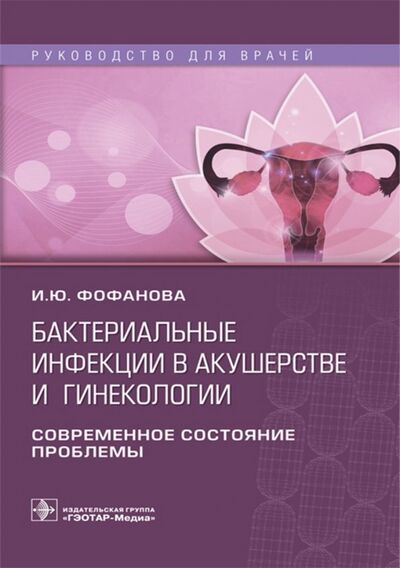 Книга: Бактериальные инфекции в акушерстве и гинекологии (Фофанова Ирина Юрьевна) ; ГЭОТАР-Медиа, 2018 