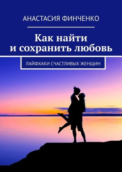 Книга: Как найти и сохранить любовь. Лайфхаки счастливых женщин (Анастасия Финченко) ; Издательские решения