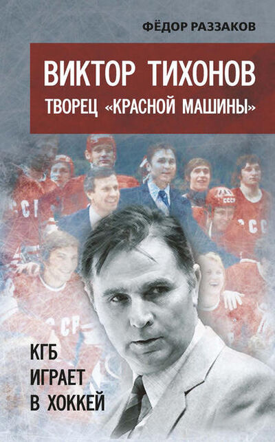 Книга: Виктор Тихонов творец «Красной машины». КГБ играет в хоккей (Федор Раззаков) ; Книжный мир, 2016 