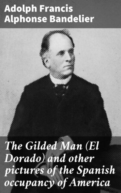 Книга: The Gilded Man (El Dorado) and other pictures of the Spanish occupancy of America (Adolph Francis Alphonse Bandelier) ; Bookwire