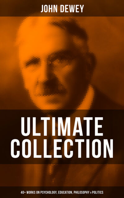 Книга: John Dewey - Ultimate Collection: 40+ Works on Psychology, Education, Philosophy & Politics (Джон Дьюи) ; Bookwire