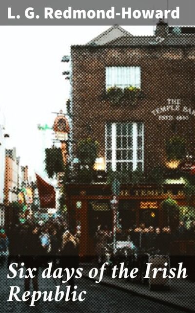Книга: Six days of the Irish Republic (L. G. Redmond-Howard) ; Bookwire