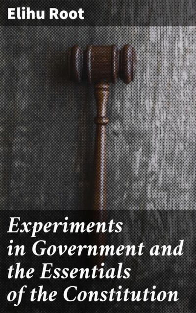 Книга: Experiments in Government and the Essentials of the Constitution (Elihu Root) ; Bookwire