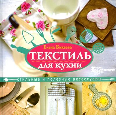Книга: Текстиль для кухни. Стильные и полезные аксессуары (Бикеева Елена) ; Феникс, 2016 