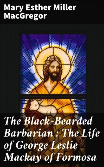 Книга: The Black-Bearded Barbarian : The Life of George Leslie Mackay of Formosa (Mary Esther Miller MacGregor) ; Bookwire