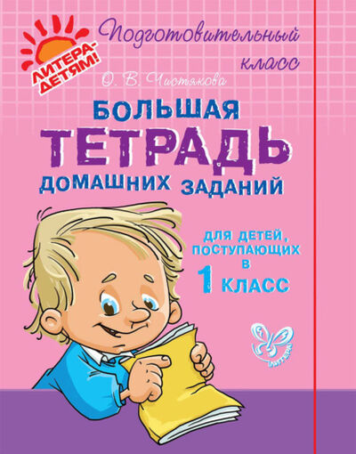 Книга: Большая тетрадь домашних заданий для детей, поступающих в 1 класс (О. В. Чистякова) ; ИД Литера, 2013 
