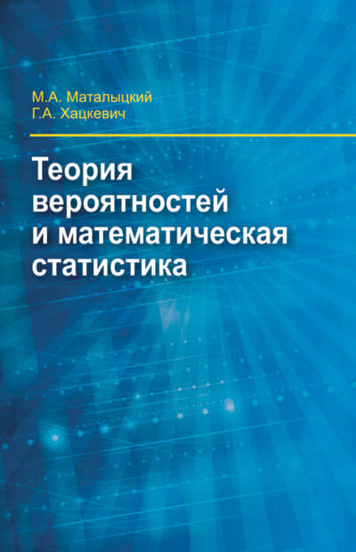 Книга: Теория вероятности и математическая статистика (М. А. Маталыцкий) ; Вышэйшая школа, 2017 