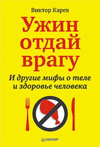 Книга: Ужин отдай врагу! И другие мифы о теле и здоровье человека (Виктор Сергеевич Карев) ; Питер, 2011 