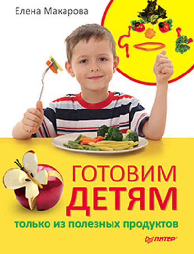 Книга: Готовим детям только из полезных продуктов (Елена Васильевна Макарова) ; Питер, 2011 