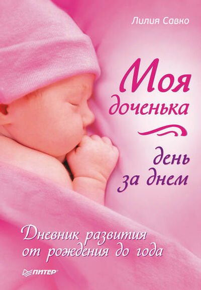 Книга: Моя доченька день за днем. Дневник развития от рождения до года (Лилия Савко) ; Питер, 2011 