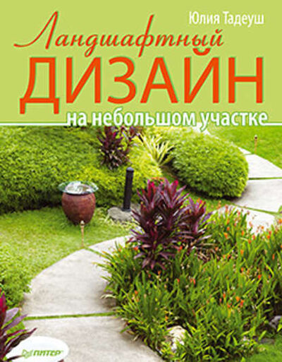 Книга: Ландшафтный дизайн на небольшом участке (Юлия Тадеуш) ; Питер, 2012 