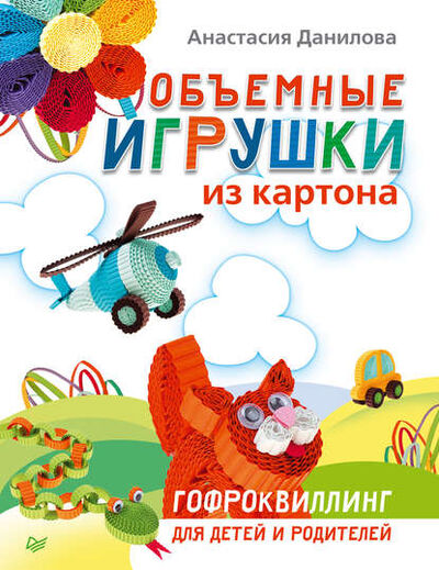 Книга: Объемные игрушки из картона. Гофроквиллинг для детей и родителей (Анастасия Данилова) ; Питер, 2014 