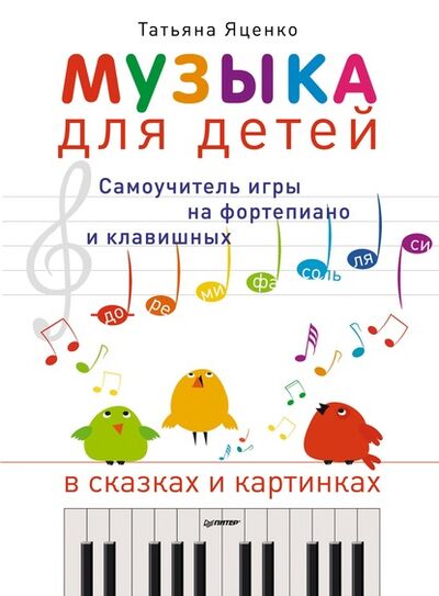 Книга: Музыка для детей. Самоучитель игры на фортепиано и клавишных в сказках и картинках (Татьяна Яценко) ; Питер, 2013 