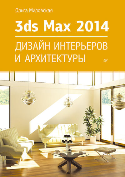 Книга: 3ds Max Design 2014. Дизайн интерьеров и архитектуры (Ольга Миловская) ; Питер, 2014 