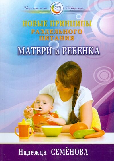 Книга: Новые принципы раздельного питания матери и ребенка (Семенова Надежда Алексеевна) ; Диля, 2015 