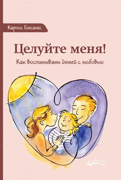 Книга: Целуйте меня! Как воспитывать детей с любовью (Гонсалес Карлос) ; Ресурс, 2019 