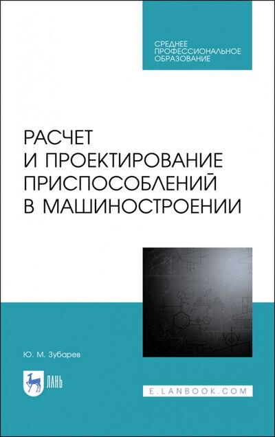 Книга: Расчет и проектирование приспособлений в машиностроении. СПО (Зубарев Юрий Михайлович) ; Лань, 2020 