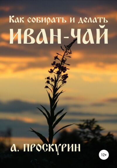 Книга: Как собирать и делать иван-чай (Александр Алексеевич Проскурин) ; Автор, 2021 