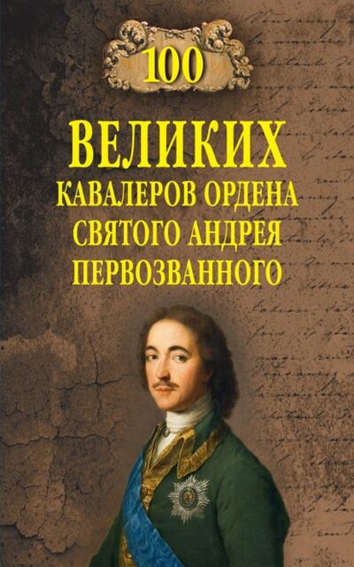 Книга: 100 великих кавалеров ордена Святого Андрея Первозванного (Алексей Шишов) ; ВЕЧЕ, 2021 
